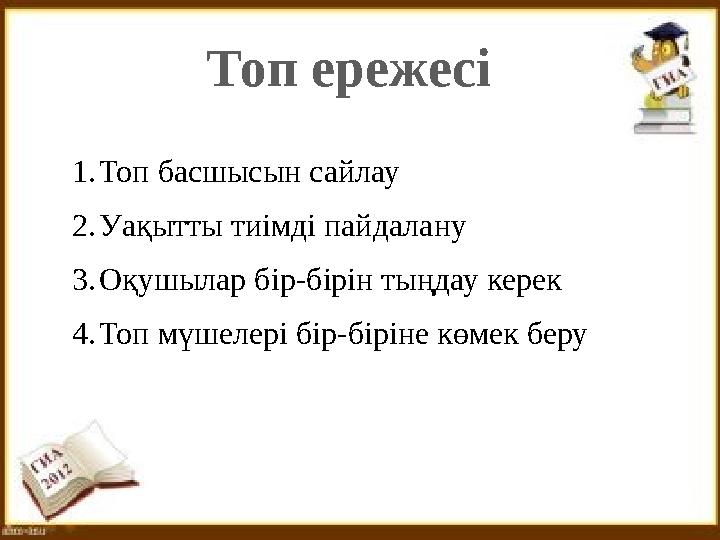 Топ ережесі 1. Топ басшысын сайлау 2. Уақытты тиімді пайдалану 3. Оқушылар бір-бірін тыңдау керек 4. Топ мүшелері бір-біріне көм