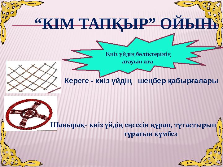 “ КІМ ТАПҚЫР” ОЙЫНЫ Киіз үйдің бөліктерінің атауын ата - киіз үйдің шеңбер қабырғалары Кереге - киіз үйдің еңсесін құрап, тұ