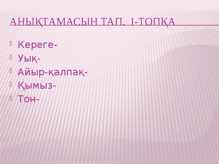 АНЫҚТАМАСЫН ТАП. І-ТОПҚА  Кереге-  Уық-  Айыр-қалпақ-  Қымыз-  Тон-