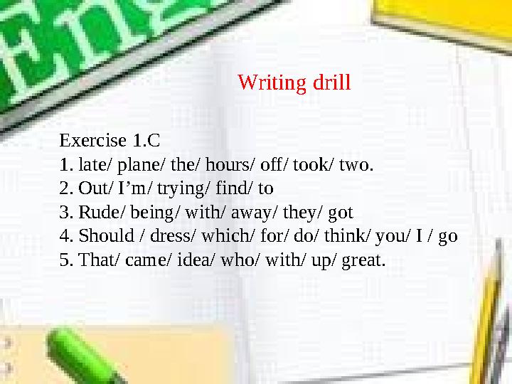 Writing drill Exercise 1.C 1. late/ plane/ the/ hours/ off/ took/ two. 2. Out/ I’m/ trying/ find/ to 3. Rude/ being/ with/ away/