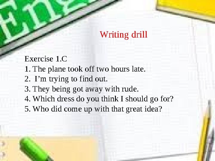 Writing drill Exercise 1.C 1. The plane took off two hours late. 2. I’m trying to find out. 3. They being got away with rude.