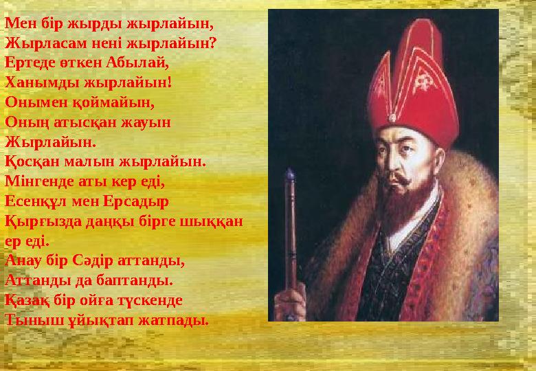 Мен бір жырды жырлайын, Жырласам нені жырлайын? Ертеде өткен Абылай, Ханымды жырлайын! Онымен қоймайын, Оның атысқан жауын Жырла