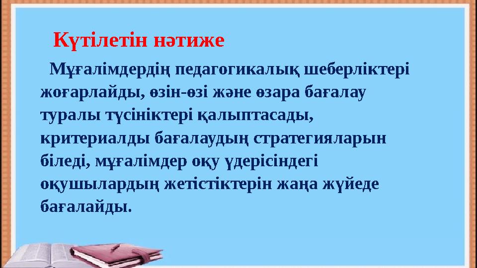 Күтілетін нәтиже Мұғалімдердің педагогикалық шеберліктері жоғарлайды, өзін-өзі және өзара бағалау туралы түсініктері қалыпт