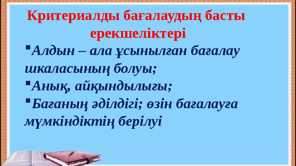 Критериалды бағалаудың басты ерекшеліктері  Алдын – ала ұсынылған бағалау шкаласының болуы;  Анық, айқындылығы;  Бағаның әд