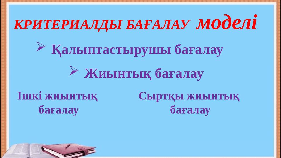 КРИТЕРИАЛДЫ БАҒАЛАУ моделі  Қалыптастырушы бағалау  Жиынтық бағалау Ішкі жиынтық бағалау Сыртқы жиынтық бағалау