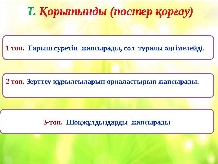 Т. Қорытынды (постер қорғау) 1 топ. Ғарыш суретін жапсырады, сол туралы әңгімелейді. 2 топ. Зерттеу құрылғыл