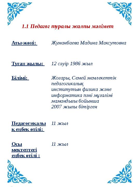 1.1 Педагог туралы жалпы мәлімет Аты-жөні: Жуманбаева Мадина Максутовна Туған жылы: 12 сәуір 1986 жыл Білімі: Жоғары, Семей мемл