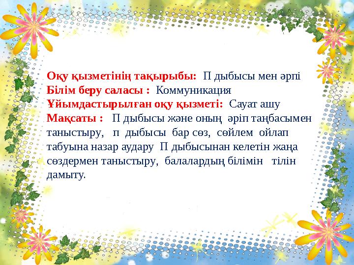 Оқу қызметінің тақырыбы: П дыбысы мен әрпі Білім беру саласы : Коммуникация Ұйымдастырылған оқу қызметі: Сауат ашу Мақсаты