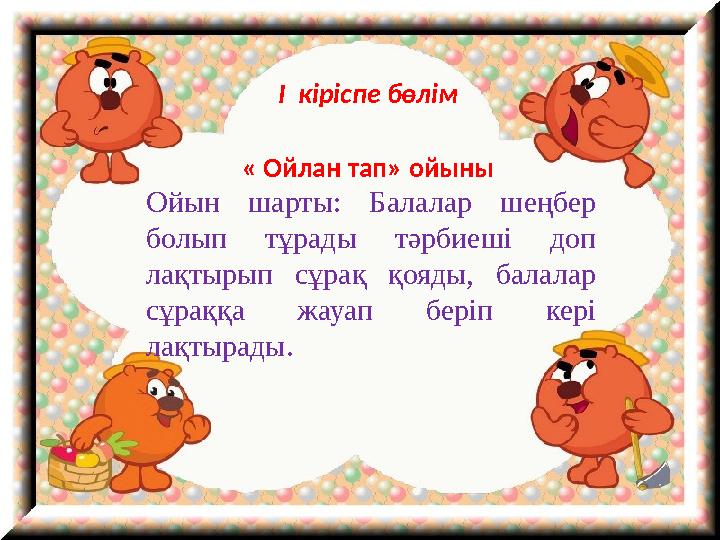 I кіріспе бөлім « Ойлан тап» ойыны Ойын шарты: Балалар шеңбер болып тұрады тәрбиеші доп лақтырып сұрақ қояды, балалар сұра