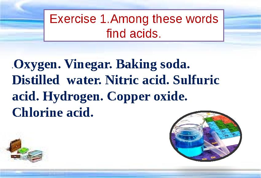 the Exercise 1.Among these words find acids. .Oxygen. Vinegar. Baking soda. Distilled water. Nitric acid. Sulfuric acid.