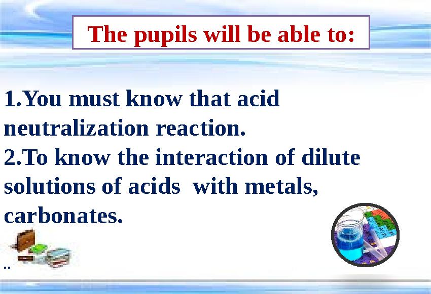 The pupils will be able to: 1.You must know that acid neutralization reaction. 2.To know the interaction of dilute solution