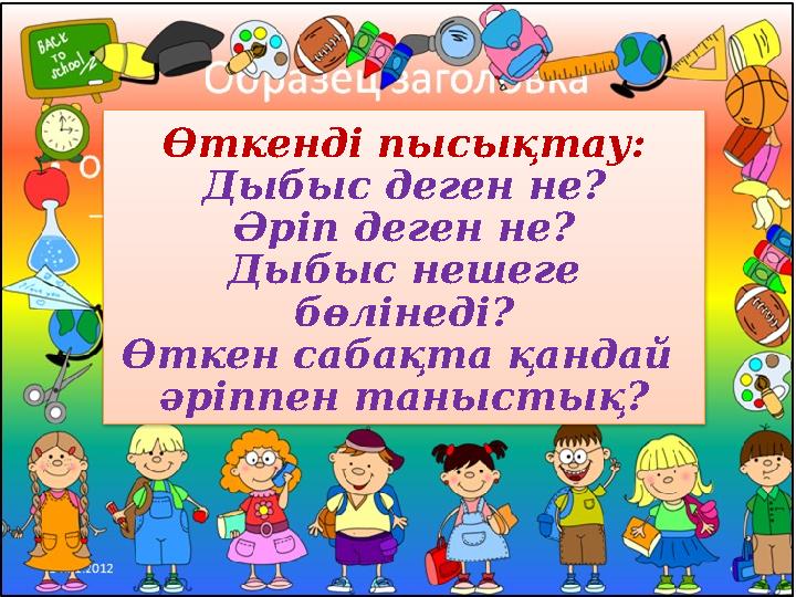 Өткенді пысықтау: Дыбыс деген не? Әріп деген не? Дыбыс нешеге бөлінеді? Өткен сабақта қандай әріппен таныстық?
