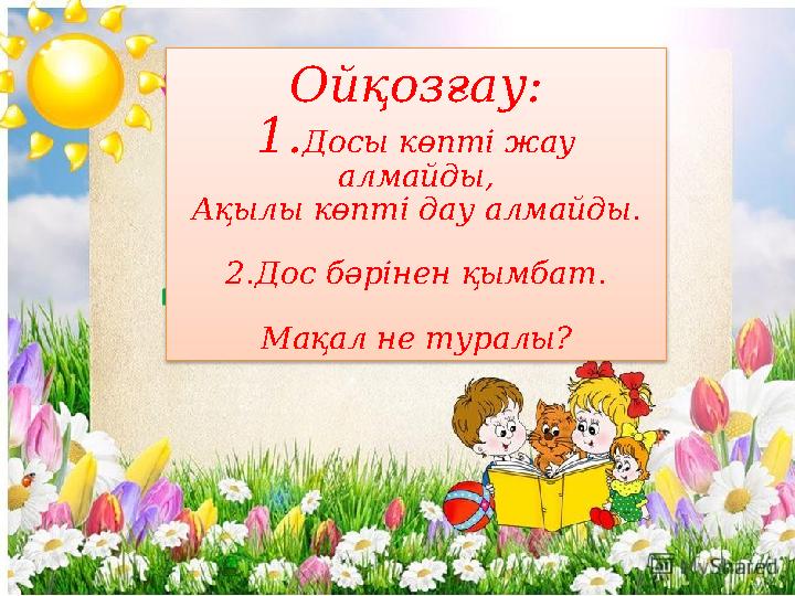 Ойқозғау: 1.Досы көпті жау алмайды, Ақылы көпті дау алмайды. 2.Дос бәрінен қымбат. Мақал не туралы?