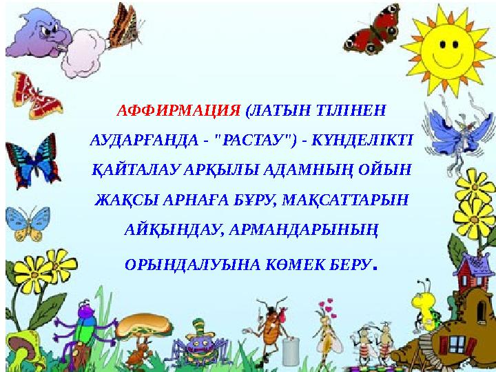 АФФИРМАЦИЯ (ЛАТЫН ТІЛІНЕН АУДАРҒАНДА - "РАСТАУ") - КҮНДЕЛІКТІ ҚАЙТАЛАУ АРҚЫЛЫ АДАМНЫҢ ОЙЫН ЖАҚСЫ АРНАҒА БҰРУ, МАҚСАТТАРЫН АЙ