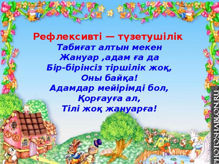 Рефлексивті — түзетушілік Табиғат алтын мекен Жануар ,адам ға да Бір-бірінсіз тіршілік жоқ, Оны байқа! Адамдар мейірімді бол, Қ