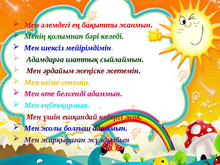 Мен әлемдегі ең бақытты жанмын. Менің қолымнан бәрі келеді. Мен шексіз мейірімдімін.  Адамдарға шаттық сыйлаймын.  Мен әр