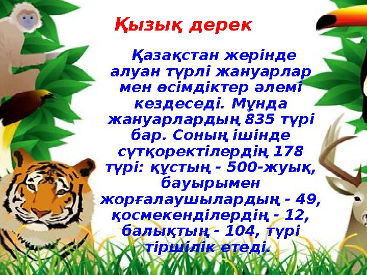 Қызық дерек Қазақстан жерінде алуан түрлі жануарлар мен өсімдіктер әлемі кездеседі. Мұнда жануарлардың 835 түрі бар. Соны