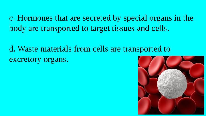 c. Hormones that are secreted by special organs in the body are transported to target tissues and cells. d. Waste materials fro