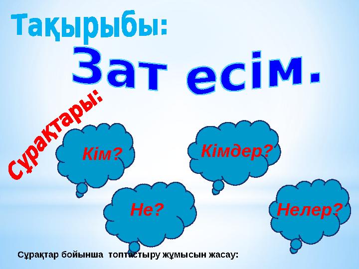 Кім? Нелер?Не? Кімдер? Сұрақтар бойынша топтастыру жұмысын жасау: