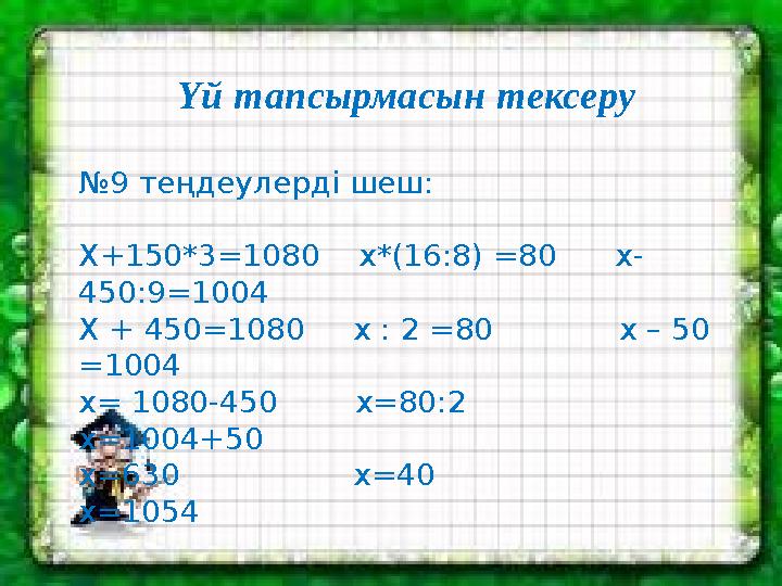 Үй тапсырмасын тексеру № 9 теңдеулерді шеш: Х+150*3=1080 х*(16:8) =80 х- 450:9=1004 Х + 450=1080 х : 2 =80