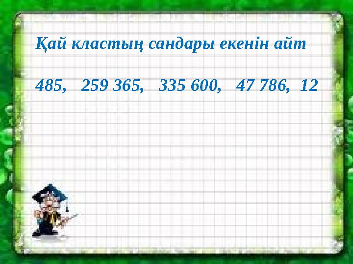 Қай кластың сандары екенін айт 485, 259 365, 335 600, 47 786, 12