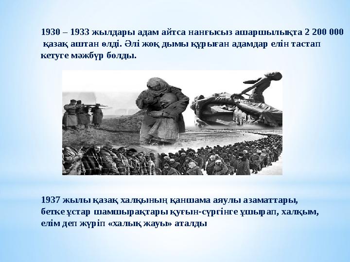 1930 – 1933 жылдары адам айтса нанғысыз ашаршылықта 2 200 000 қазақ аштан өлді. Әлі жоқ дымы құрыған адамдар елін тастап кету