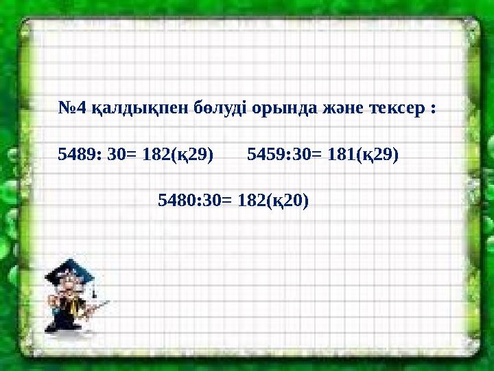 № 4 қалдықпен бөлуді орында және тексер : 5489: 30= 182(қ29) 5459:30= 181(қ29) 5480:30= 182(қ20)