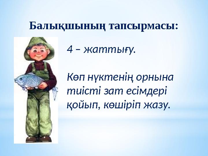 4 – жаттығу. Көп нүктенің орнына тиісті зат есімдері қойып, көшіріп жазу.Балықшының тапсырмасы: