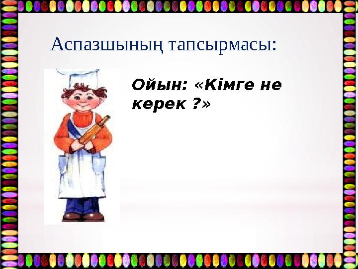 Ойын: «Кімге не керек ?»Аспазшының тапсырмасы: