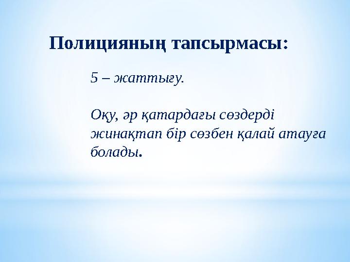 5 – жаттығу. Оқу, әр қатардағы сөздерді жинақтап бір сөзбен қалай атауға болады .Полицияның тапсырмасы: