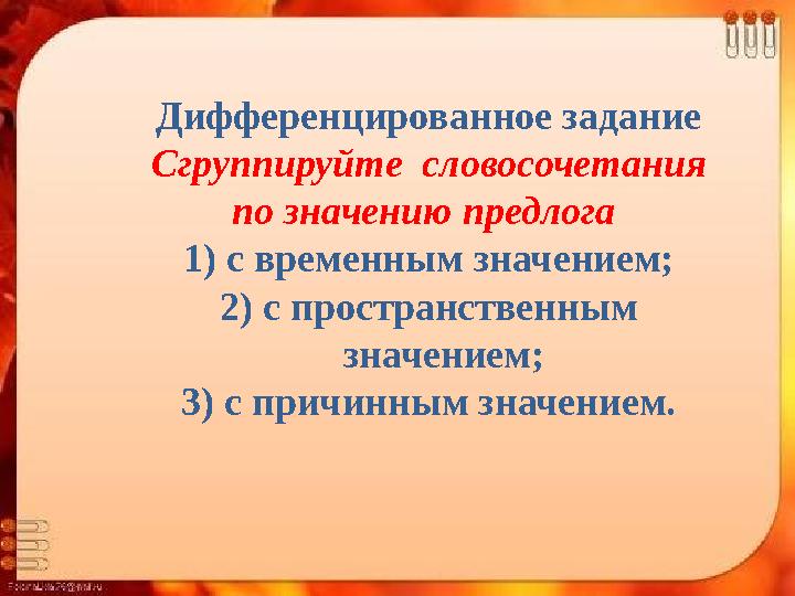 Дифференцированное задание Сгруппируйте словосочетания по значению предлога 1) с временным значением; 2) с пространственн