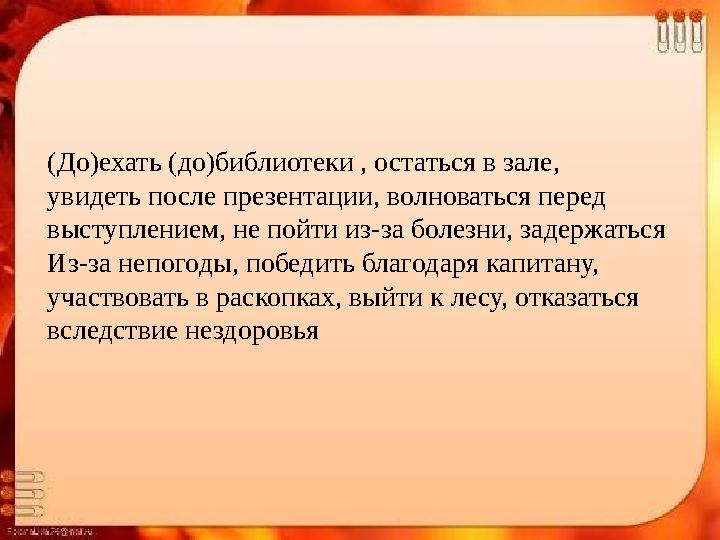 (До)ехать (до)библиотеки , остаться в зале, увидеть после презентации, волноваться перед выступлением, не пойти из-за болезни,