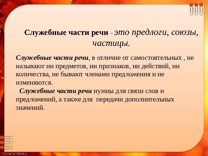 Служебные части речи – это предлоги, союзы, частицы. Служебные части речи , в отличие от самостоятельных , не называют ни пр