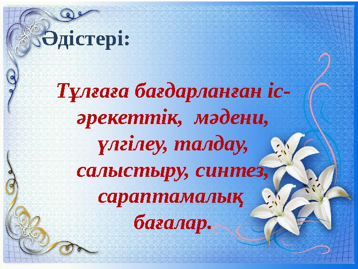 Әдістері: Тұлғаға бағдарланған іс- әрекеттік, мәдени, үлгілеу, талдау, салыстыру, синтез, сараптамалық бағалар.