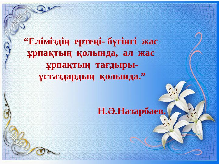 “Еліміздің ертеңі- бүгінгі жас ұрпақтың қолында, ал жас ұрпақтың тағдыры- ұстаздардың қолында.”