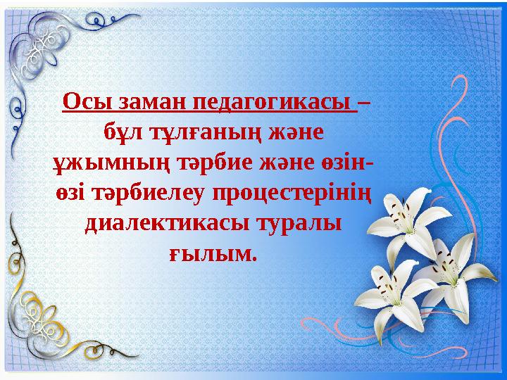 Осы заман педагогикасы – бұл тұлғаның және ұжымның тәрбие және өзін- өзі тәрбиелеу процестерінің диалектикасы туралы ғылым.