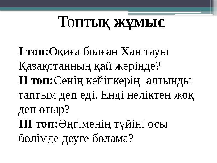 Топтық жұмыс І топ:Оқиға болған Хан тауы Қазақстанның қай жерінде? ІІ топ:Сенің кейіпкерің алтынды таптым