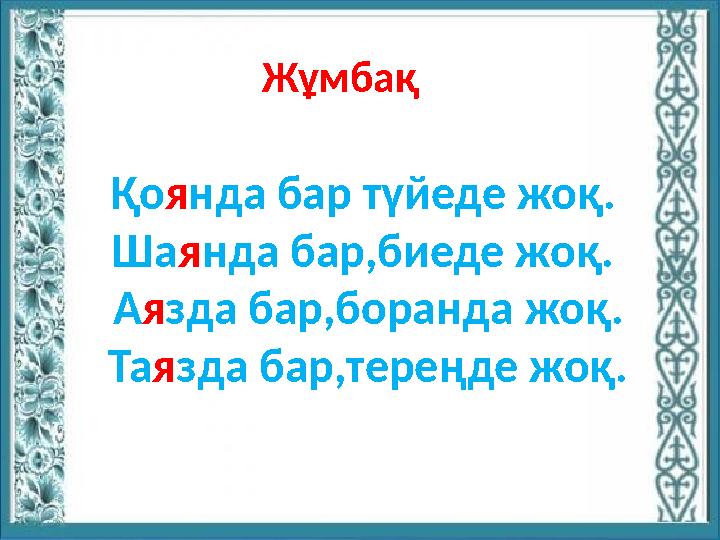 Қоянда бар түйеде жоқ. Шаянда бар,биеде жоқ. Аязда бар,боранда жоқ. Таязда бар,тереңде жоқ. Жұмбақ