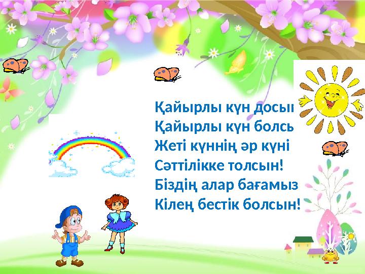 Қайырлы күн досым, Қайырлы күн болсын! Жеті күннің әр күні Сәттілікке толсын! Біздің алар бағамыз Кілең бестік болсын!
