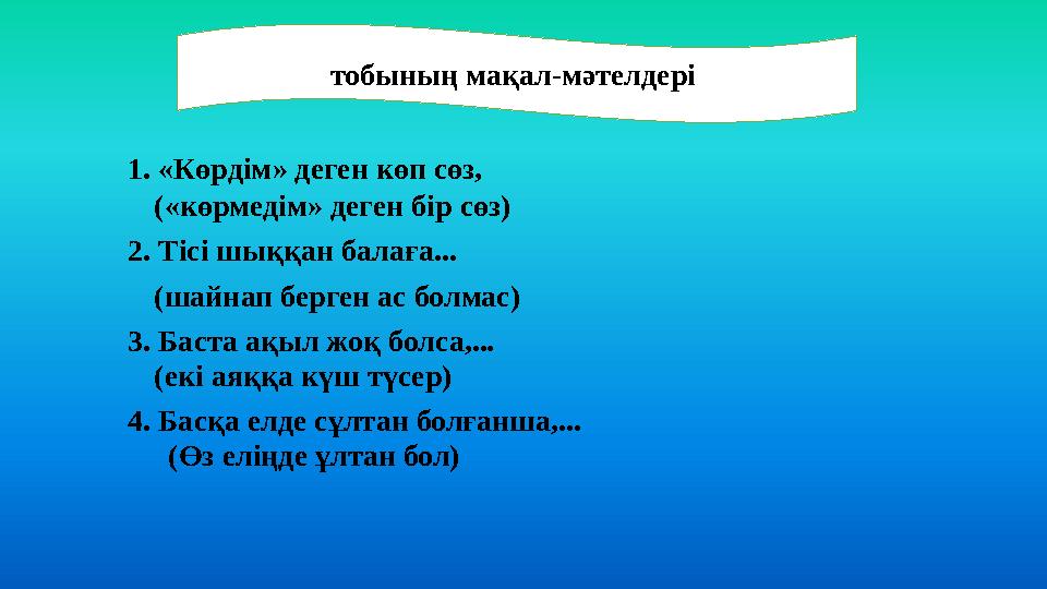 тобының мақал-мәтелдері 1. «Көрдім» деген көп сөз, («көрмедім» деген бір сөз) 2. Тісі шыққан балаға... (шайнап берген ас болмас
