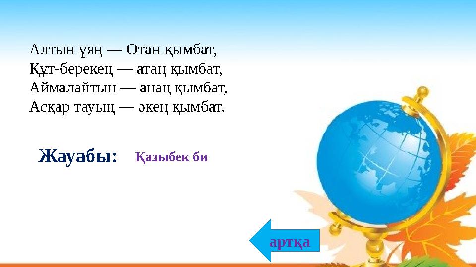 Алтын ұяң — Отан қымбат, Құт-берекең — атаң қымбат, Аймалайтын — анаң қымбат, Асқар тауың — әкең қымбат. Қазыбек биЖауабы: ар