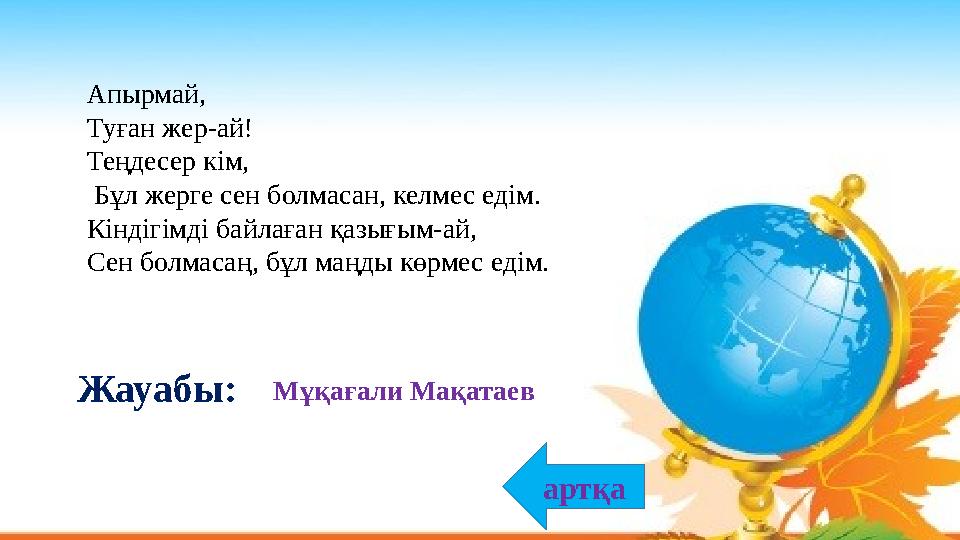 Мұқағали Мақатаев Жауабы: артқа Апырмай, Туған жер-ай! Теңдесер кім, Бұл жерге сен болмасан, келмес едім. Кіндігімді байлаға