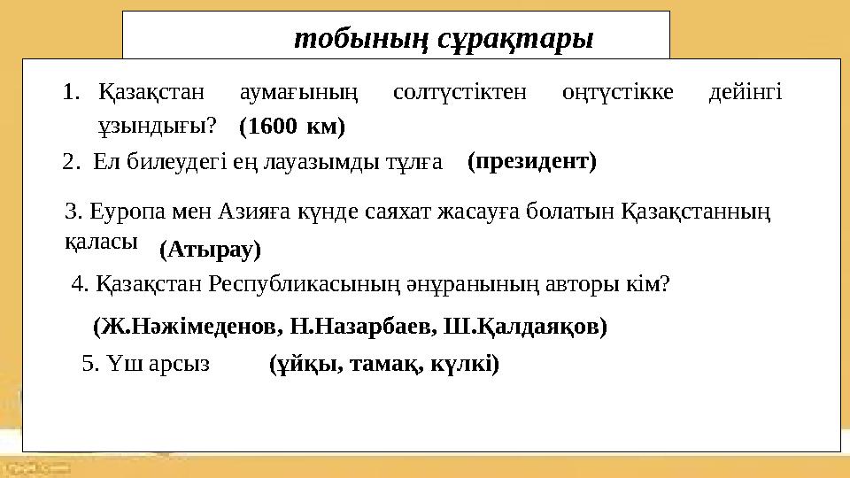 1.Қазақстан аумағының солтүстіктен оңтүстікке дейінгі ұзындығы?(1600 км) 2. Ел билеудегі ең лауазымды тұлға (президент) 3. Еу
