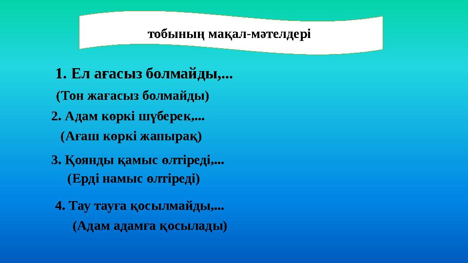 1. Ел ағасыз болмайды,... тобының мақал-мәтелдері (Тон жағасыз болмайды) 2. Адам көркі шүберек,... (Ағаш көркі жапырақ) 3. Қоян