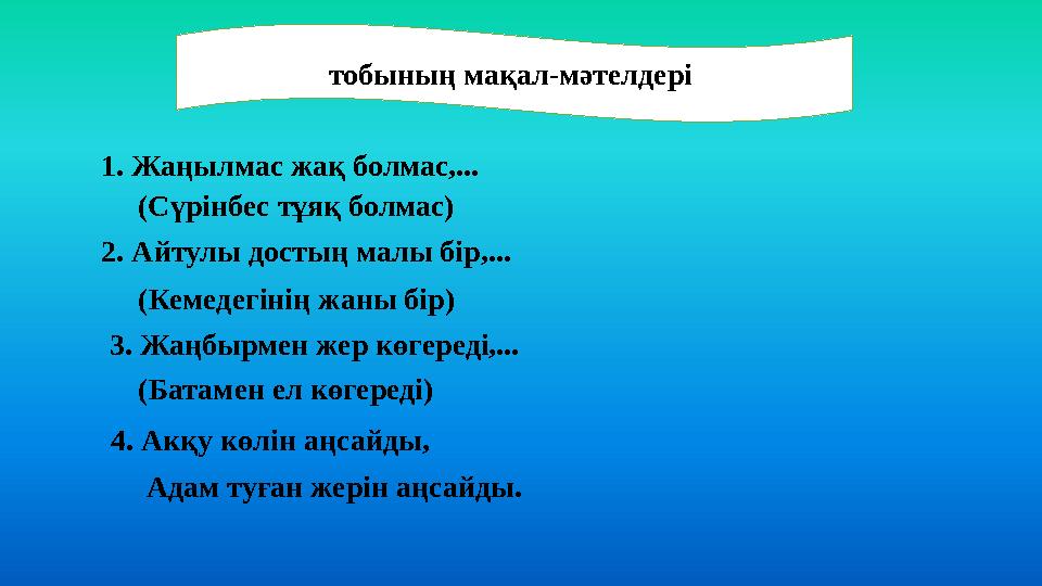 тобының мақал-мәтелдері 1. Жаңылмас жақ болмас,... (Сүрінбес тұяқ болмас) 2. Айтулы достың малы бір,... (Кемедегінің жаны бір)