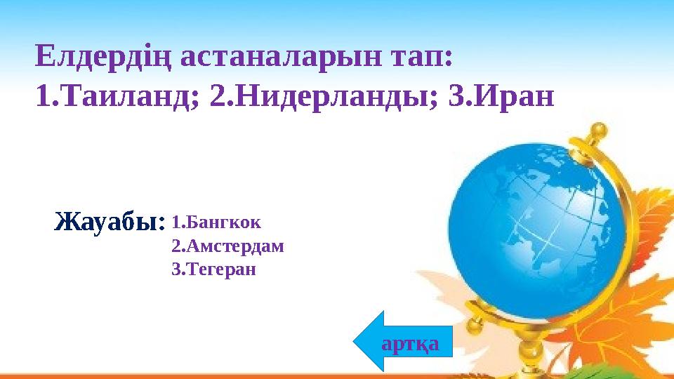 Елдердің астаналарын тап: 1.Таиланд; 2.Нидерланды; 3.Иран 1.Бангкок 2.Амстердам 3.Тегеран Жауабы: артқа