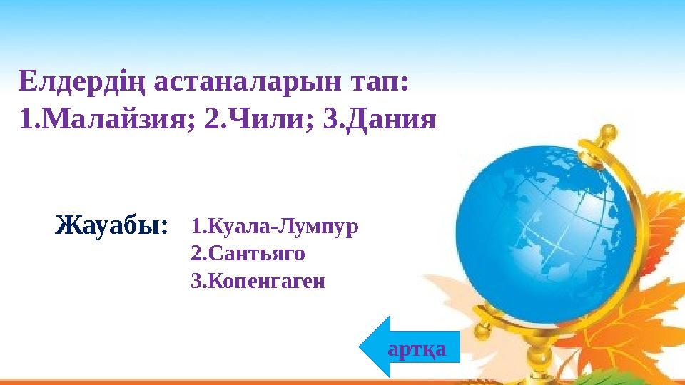 Елдердің астаналарын тап: 1.Малайзия; 2.Чили; 3.Дания 1.Куала-Лумпур 2.Сантьяго 3.Копенгаген Жауабы: артқа