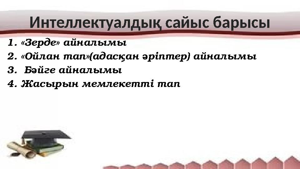 1. «Зерде» айналымы 2. «Ойлан тап»(адасқан әріптер) айналымы 3. Бәйге айналымы 4. Жасырын мемлекетті тап Интеллектуалдық сайы