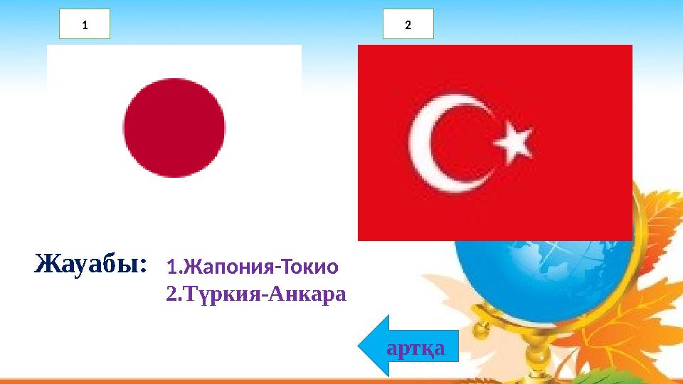 1.Жапония-Токио 2.Түркия-Анкара Жауабы: артқа 1 2