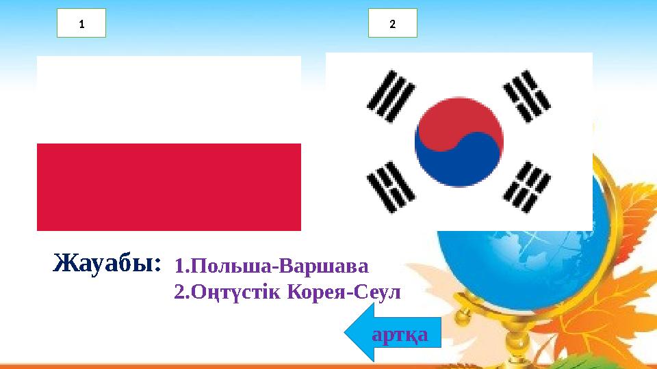 1.Польша-Варшава 2.Оңтүстік Корея-Сеул Жауабы: артқа 1 2